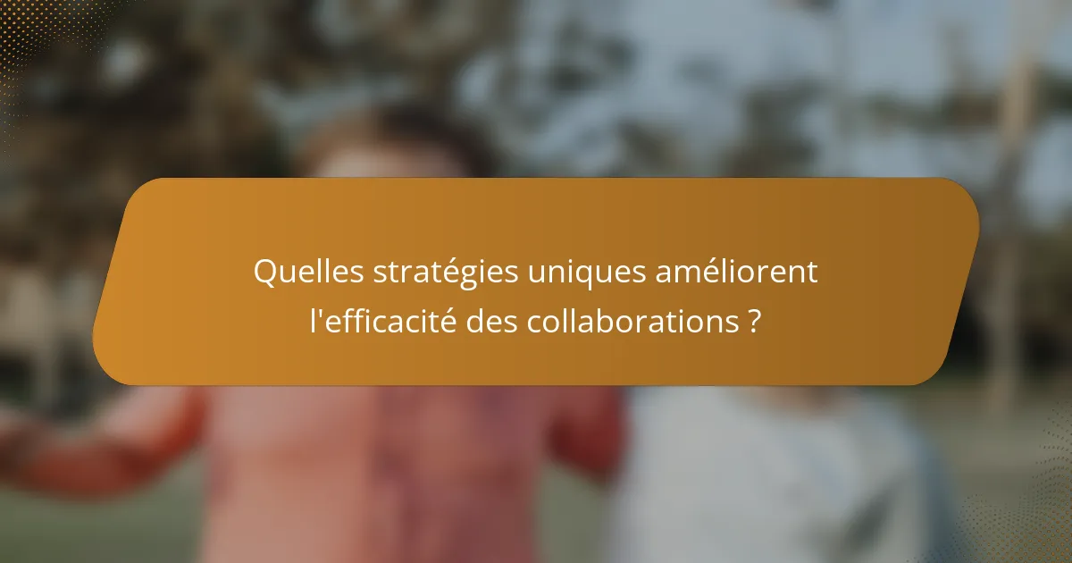 Quelles stratégies uniques améliorent l'efficacité des collaborations ?